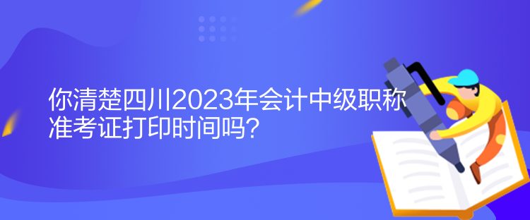 你清楚四川2023年會計中級職稱準(zhǔn)考證打印時間嗎？