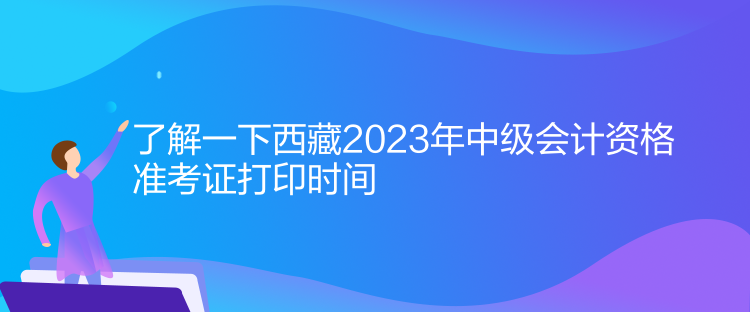 了解一下西藏2023年中級會計資格準(zhǔn)考證打印時間