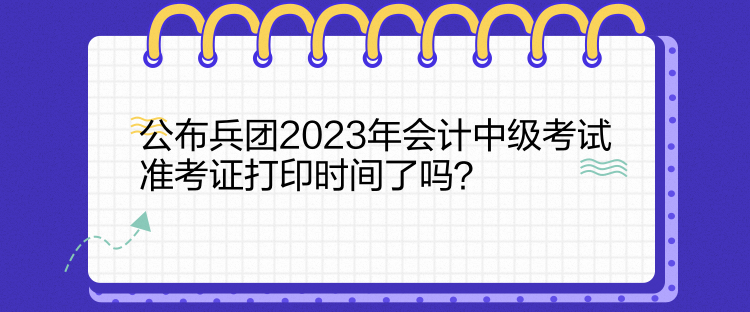 公布兵團2023年會計中級考試準考證打印時間了嗎？