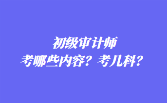 初級(jí)審計(jì)師考哪些內(nèi)容？考幾科？