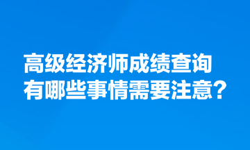 高級經(jīng)濟師成績查詢有哪些事情需要注意？