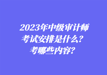 2023年中級(jí)審計(jì)師考試安排是什么？考哪些內(nèi)容？