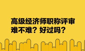 高級經(jīng)濟(jì)師職稱評審難不難？好過嗎？