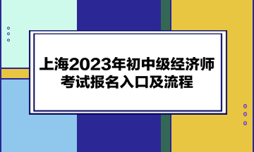 上海2023年初中級經(jīng)濟(jì)師考試報(bào)名入口及流程