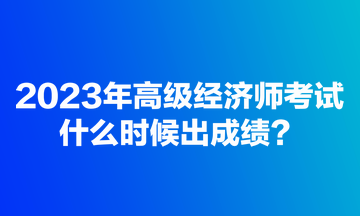 2023年高級經(jīng)濟師考試什么時候出成績？