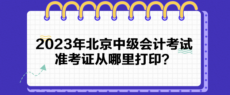 2023年北京中級會計考試準考證從哪里打印？