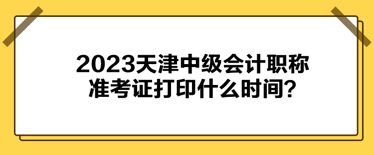 2023天津中級會計職稱準(zhǔn)考證打印什么時間？