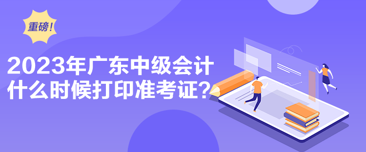 2023年廣東中級會計什么時候打印準考證？