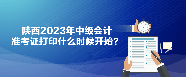 陜西2023年中級(jí)會(huì)計(jì)準(zhǔn)考證打印什么時(shí)候開始？