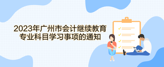 2023年廣州市會計(jì)繼續(xù)教育專業(yè)科目學(xué)習(xí)事項(xiàng)的通知