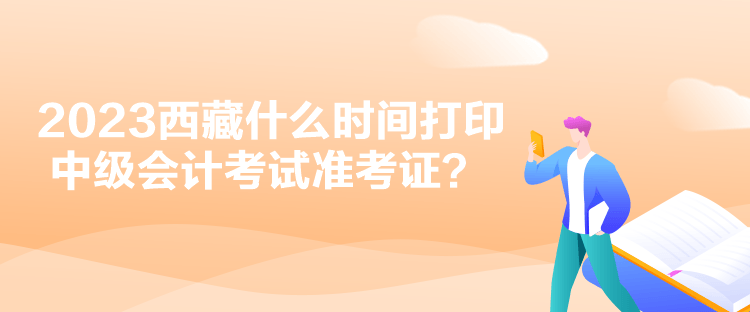 2023西藏什么時間打印中級會計考試準考證？