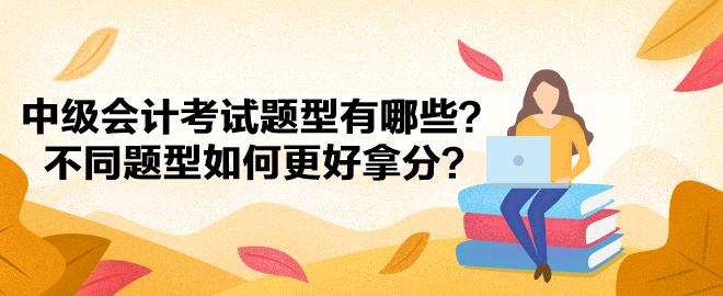 中級(jí)會(huì)計(jì)考試題型有哪些？不同題型如何更好拿分？