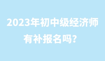 2023年初中級經(jīng)濟師有補報名嗎？