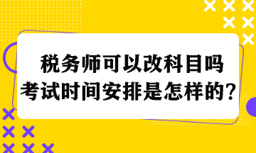 稅務(wù)師可以改科目嗎考試時間安排是怎樣的？