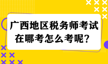 廣西地區(qū)稅務(wù)師考試在哪考怎么考呢？