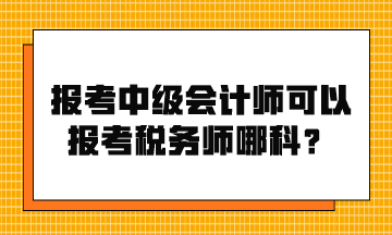 報考中級會計師可以報考稅務(wù)師哪科？