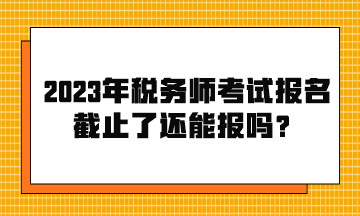 2023年稅務(wù)師考試報名截止了還能報嗎？