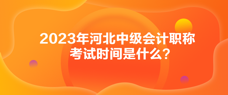 2023年河北中級(jí)會(huì)計(jì)職稱(chēng)考試時(shí)間是什么？