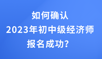 如何確認(rèn)2023年初中級經(jīng)濟師報名成功？