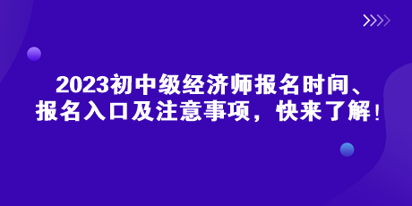 2023初中級(jí)經(jīng)濟(jì)師報(bào)名時(shí)間、報(bào)名入口及注意事項(xiàng)，快來了解！