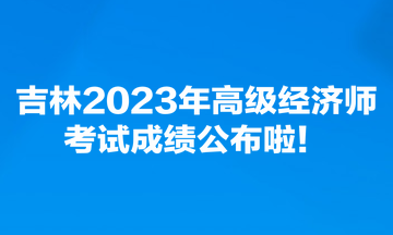 吉林2023年高級(jí)經(jīng)濟(jì)師考試成績(jī)公布啦！