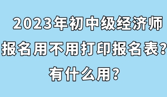 2023年初中級(jí)經(jīng)濟(jì)師報(bào)名用不用打印報(bào)名表？有什么用？