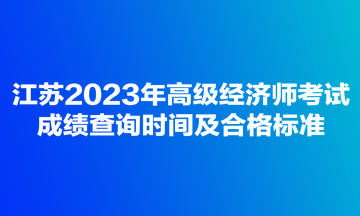 江蘇2023年高級(jí)經(jīng)濟(jì)師考試成績(jī)查詢時(shí)間及合格標(biāo)準(zhǔn)