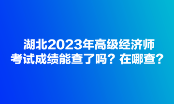 湖北2023年高級(jí)經(jīng)濟(jì)師考試成績(jī)能查了嗎？在哪查？