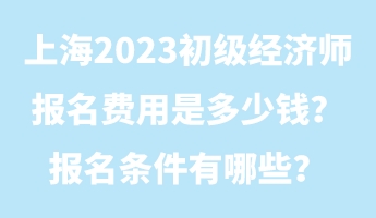 上海2023初級經(jīng)濟師報名費用是多少錢？報名條件有哪些？