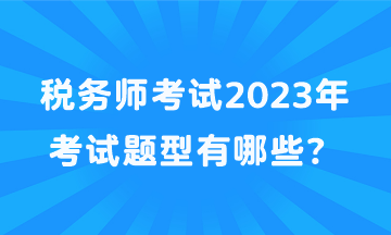 稅務(wù)師考試2023年考試題型有哪些？