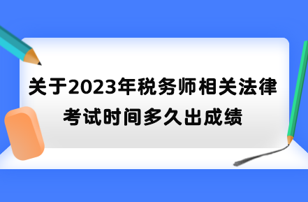 關于2023年稅務師相關法律考試時間多久出成績