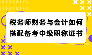 稅務(wù)師財務(wù)與會計如何搭配備考中級職稱證書？