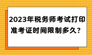 2023年稅務(wù)師考試打印準(zhǔn)考證時間限制多久？