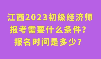 江西2023初級經濟師報考需要什么條件？報名時間是多少？