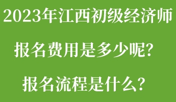 2023年江西初級經(jīng)濟師報名費用是多少呢？報名流程是什么？