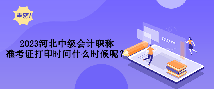 2023河北中級會計職稱準(zhǔn)考證打印時間什么時候呢？