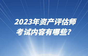 2023年資產(chǎn)評估師考試內(nèi)容有哪些？