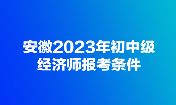 安徽2023年初中級經(jīng)濟師報考條件