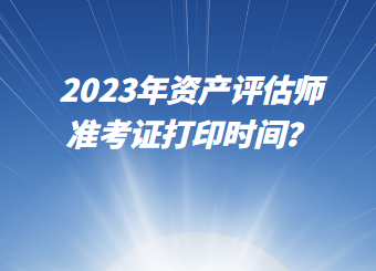 2023年資產(chǎn)評(píng)估師準(zhǔn)考證打印時(shí)間？