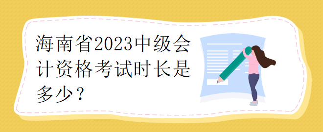 海南省2023中級(jí)會(huì)計(jì)資格考試時(shí)長(zhǎng)是多少？