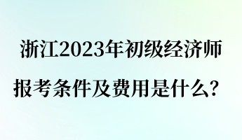 浙江2023年初級經濟師報考條件及費用是什么？