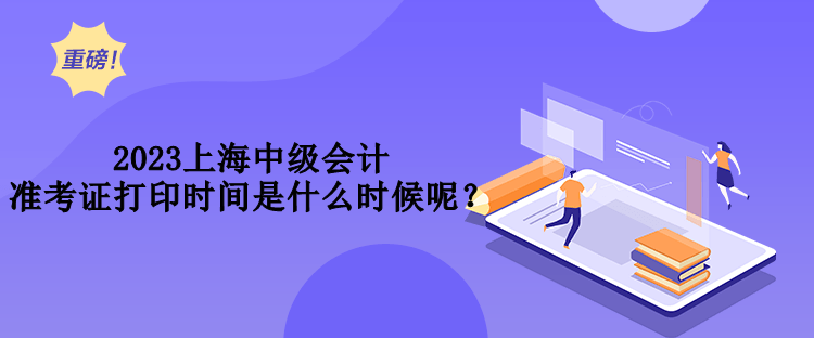 2023上海中級會計準考證打印時間是什么時候呢？