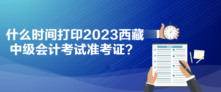 什么時(shí)間打印2023西藏中級(jí)會(huì)計(jì)考試準(zhǔn)考證？