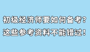 初級經(jīng)濟師要如何備考？這些參考資料不能錯過！