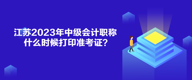 江蘇2023年中級會計(jì)職稱什么時候打印準(zhǔn)考證？