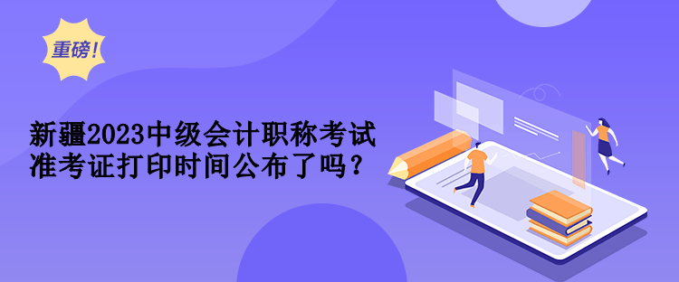 新疆2023中級(jí)會(huì)計(jì)職稱考試準(zhǔn)考證打印時(shí)間公布了嗎？