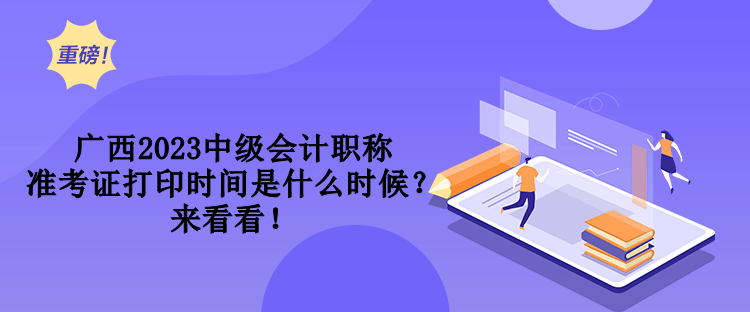 廣西2023中級會計職稱準考證打印時間是什么時候？來看看！