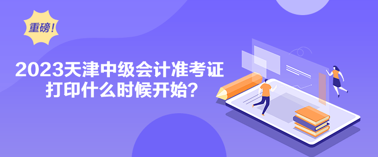 2023天津中級會計準考證打印什么時候開始？