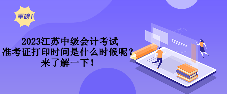 2023江蘇中級會計考試準(zhǔn)考證打印時間是什么時候呢？來了解一下！