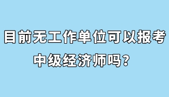 目前無工作單位可以報考中級經(jīng)濟(jì)師嗎？